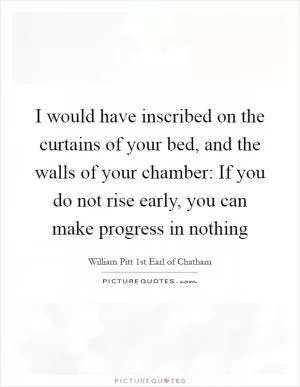 I would have inscribed on the curtains of your bed, and the walls of your chamber: If you do not rise early, you can make progress in nothing Picture Quote #1