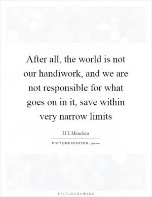 After all, the world is not our handiwork, and we are not responsible for what goes on in it, save within very narrow limits Picture Quote #1