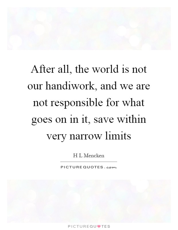 After all, the world is not our handiwork, and we are not responsible for what goes on in it, save within very narrow limits Picture Quote #1