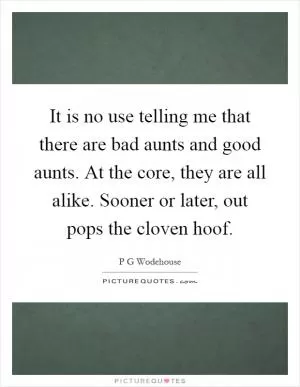 It is no use telling me that there are bad aunts and good aunts. At the core, they are all alike. Sooner or later, out pops the cloven hoof Picture Quote #1