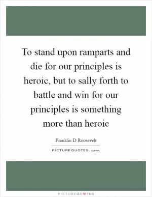 To stand upon ramparts and die for our principles is heroic, but to sally forth to battle and win for our principles is something more than heroic Picture Quote #1