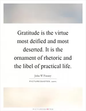 Gratitude is the virtue most deified and most deserted. It is the ornament of rhetoric and the libel of practical life Picture Quote #1