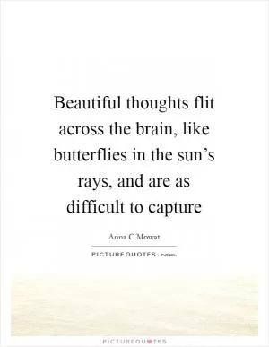 Beautiful thoughts flit across the brain, like butterflies in the sun’s rays, and are as difficult to capture Picture Quote #1