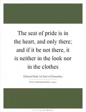 The seat of pride is in the heart, and only there; and if it be not there, it is neither in the look nor in the clothes Picture Quote #1