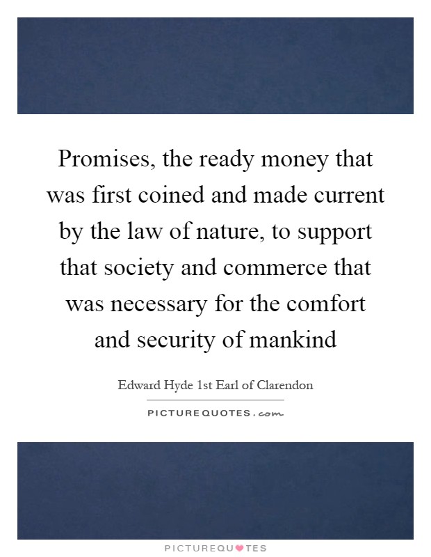Promises, the ready money that was first coined and made current by the law of nature, to support that society and commerce that was necessary for the comfort and security of mankind Picture Quote #1