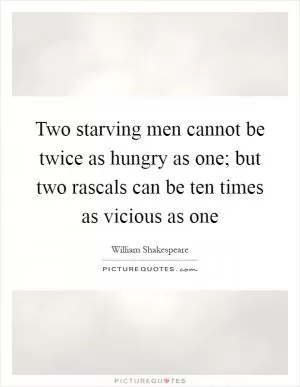 Two starving men cannot be twice as hungry as one; but two rascals can be ten times as vicious as one Picture Quote #1