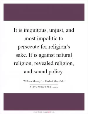 It is iniquitous, unjust, and most impolitic to persecute for religion’s sake. It is against natural religion, revealed religion, and sound policy Picture Quote #1