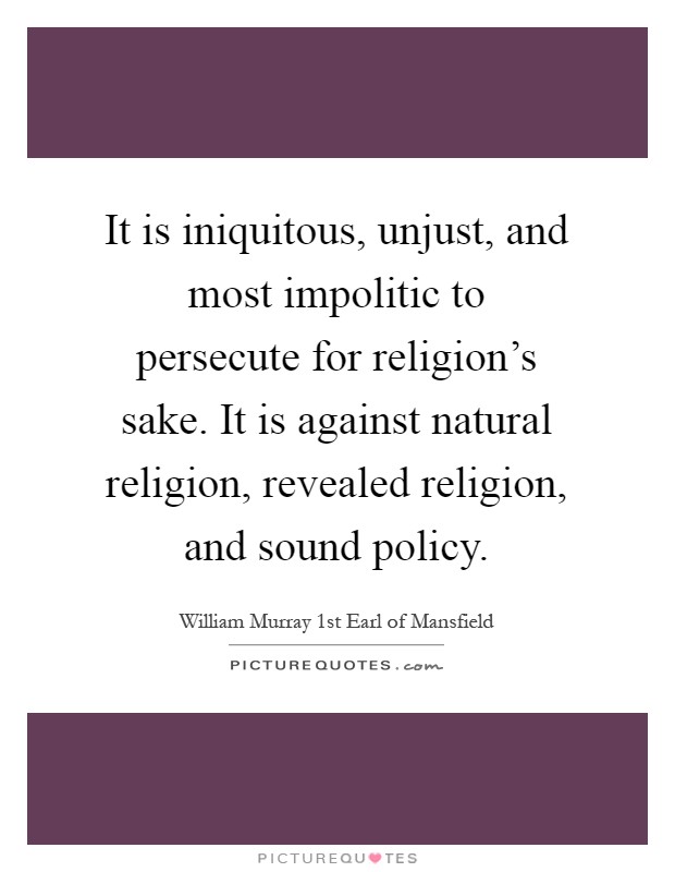 It is iniquitous, unjust, and most impolitic to persecute for religion's sake. It is against natural religion, revealed religion, and sound policy Picture Quote #1