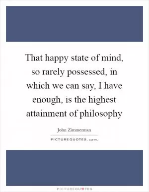 That happy state of mind, so rarely possessed, in which we can say, I have enough, is the highest attainment of philosophy Picture Quote #1