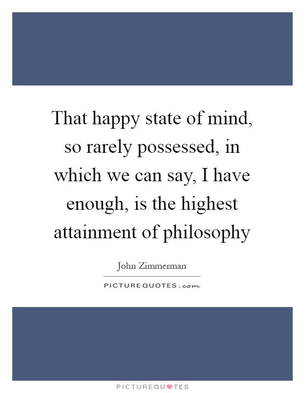 That happy state of mind, so rarely possessed, in which we can say, I have enough, is the highest attainment of philosophy Picture Quote #1