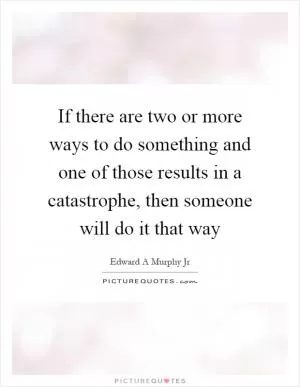 If there are two or more ways to do something and one of those results in a catastrophe, then someone will do it that way Picture Quote #1