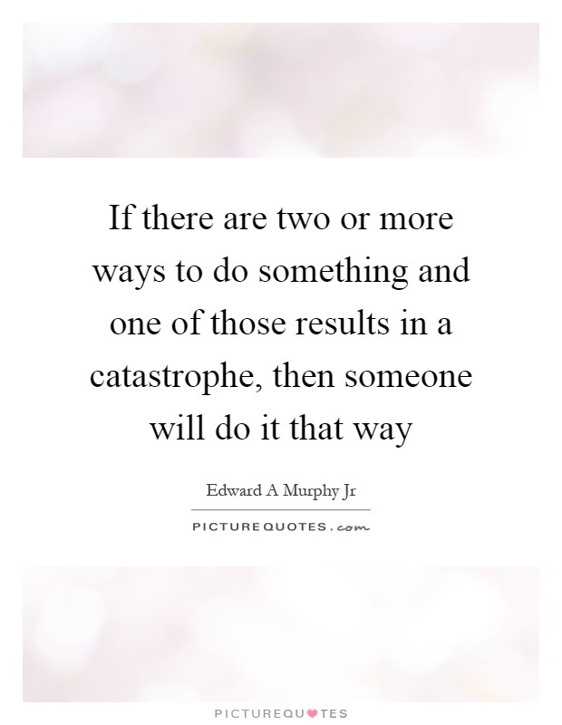 If there are two or more ways to do something and one of those results in a catastrophe, then someone will do it that way Picture Quote #1