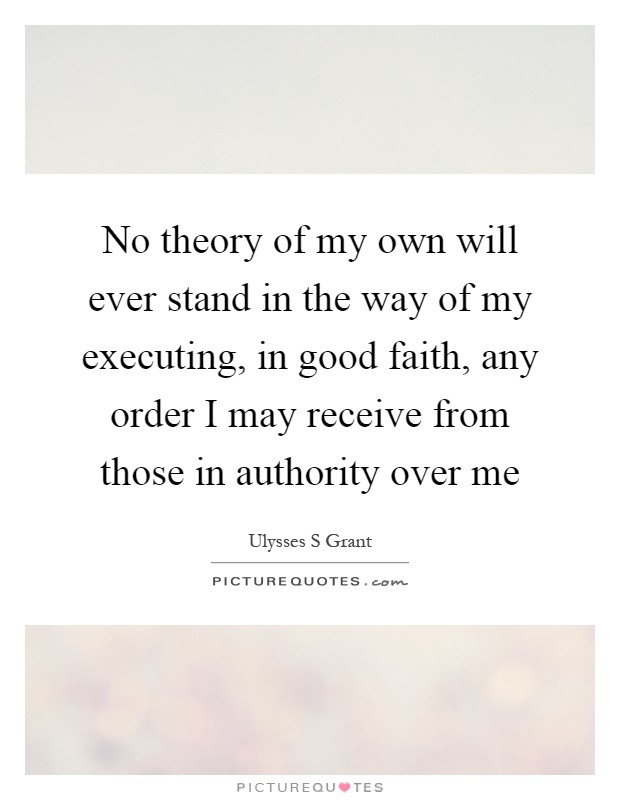 No theory of my own will ever stand in the way of my executing, in good faith, any order I may receive from those in authority over me Picture Quote #1