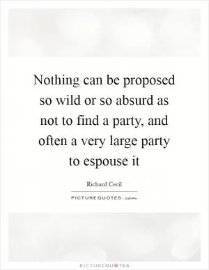 Nothing can be proposed so wild or so absurd as not to find a party, and often a very large party to espouse it Picture Quote #1