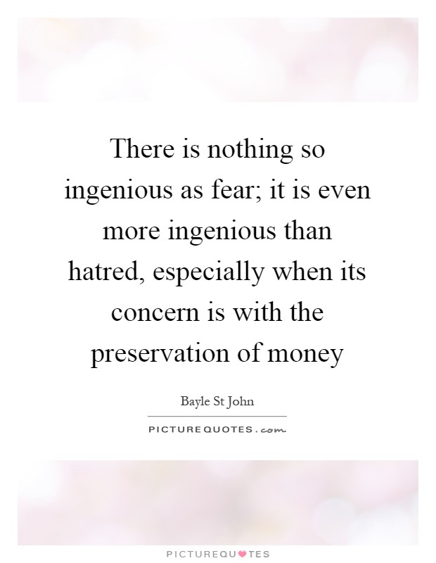 There is nothing so ingenious as fear; it is even more ingenious than hatred, especially when its concern is with the preservation of money Picture Quote #1