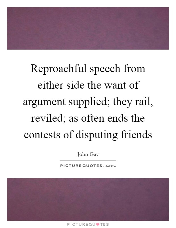 Reproachful speech from either side the want of argument supplied; they rail, reviled; as often ends the contests of disputing friends Picture Quote #1