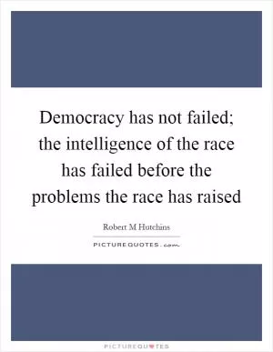 Democracy has not failed; the intelligence of the race has failed before the problems the race has raised Picture Quote #1
