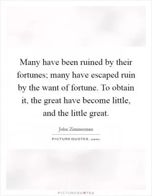 Many have been ruined by their fortunes; many have escaped ruin by the want of fortune. To obtain it, the great have become little, and the little great Picture Quote #1