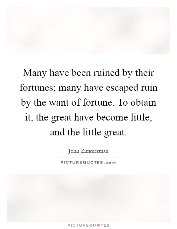 Many have been ruined by their fortunes; many have escaped ruin by the want of fortune. To obtain it, the great have become little, and the little great Picture Quote #1