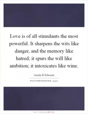 Love is of all stimulants the most powerful. It sharpens the wits like danger, and the memory like hatred; it spurs the will like ambition; it intoxicates like wine Picture Quote #1