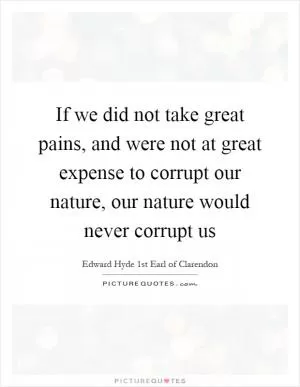 If we did not take great pains, and were not at great expense to corrupt our nature, our nature would never corrupt us Picture Quote #1