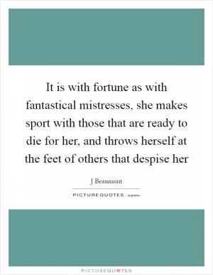 It is with fortune as with fantastical mistresses, she makes sport with those that are ready to die for her, and throws herself at the feet of others that despise her Picture Quote #1