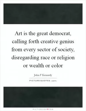 Art is the great democrat, calling forth creative genius from every sector of society, disregarding race or religion or wealth or color Picture Quote #1