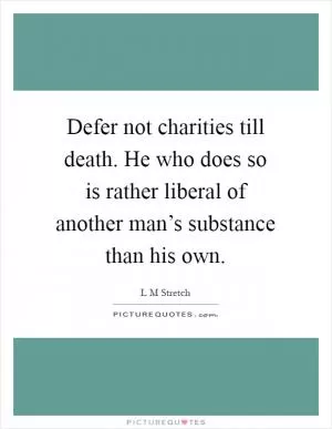 Defer not charities till death. He who does so is rather liberal of another man’s substance than his own Picture Quote #1