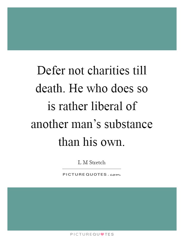 Defer not charities till death. He who does so is rather liberal of another man's substance than his own Picture Quote #1