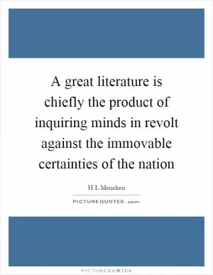 A great literature is chiefly the product of inquiring minds in revolt against the immovable certainties of the nation Picture Quote #1