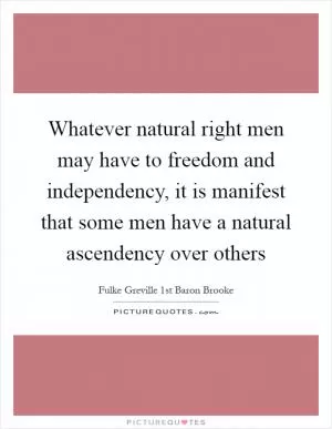 Whatever natural right men may have to freedom and independency, it is manifest that some men have a natural ascendency over others Picture Quote #1