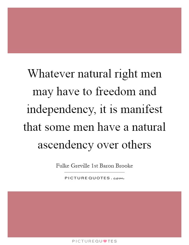 Whatever natural right men may have to freedom and independency, it is manifest that some men have a natural ascendency over others Picture Quote #1