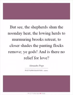 But see, the shepherds shun the noonday heat, the lowing herds to murmuring brooks retreat, to closer shades the panting flocks remove; ye gods! And is there no relief for love? Picture Quote #1