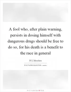 A fool who, after plain warning, persists in dosing himself with dangerous drugs should be free to do so, for his death is a benefit to the race in general Picture Quote #1