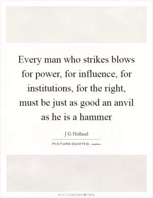 Every man who strikes blows for power, for influence, for institutions, for the right, must be just as good an anvil as he is a hammer Picture Quote #1