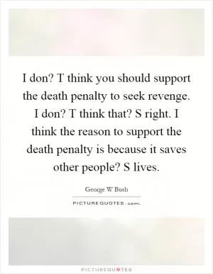 I don? T think you should support the death penalty to seek revenge. I don? T think that? S right. I think the reason to support the death penalty is because it saves other people? S lives Picture Quote #1