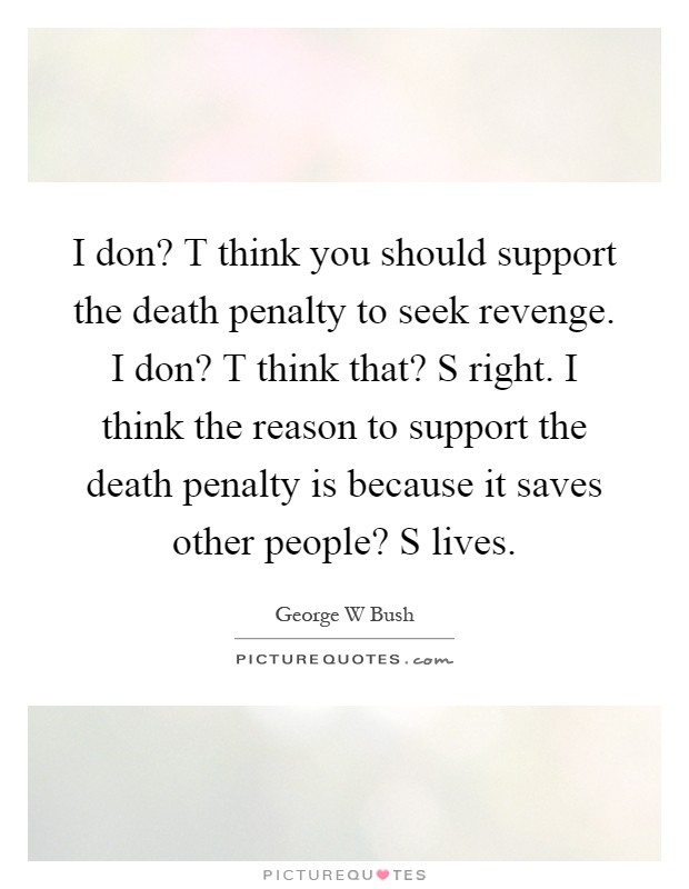 I don? T think you should support the death penalty to seek revenge. I don? T think that? S right. I think the reason to support the death penalty is because it saves other people? S lives Picture Quote #1