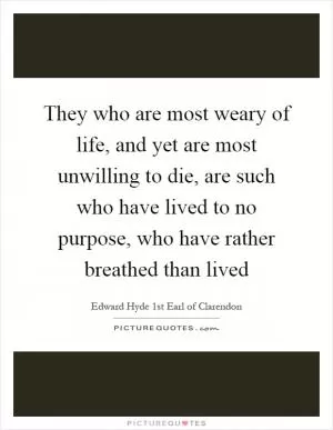 They who are most weary of life, and yet are most unwilling to die, are such who have lived to no purpose, who have rather breathed than lived Picture Quote #1