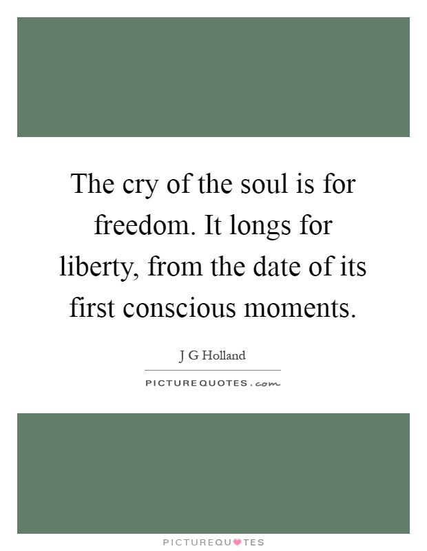 The cry of the soul is for freedom. It longs for liberty, from the date of its first conscious moments Picture Quote #1