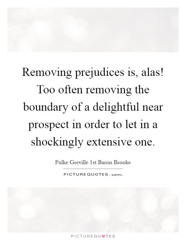 Removing prejudices is, alas! Too often removing the boundary of a delightful near prospect in order to let in a shockingly extensive one Picture Quote #1