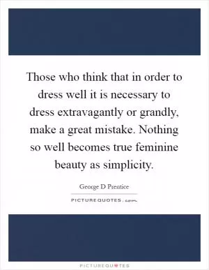 Those who think that in order to dress well it is necessary to dress extravagantly or grandly, make a great mistake. Nothing so well becomes true feminine beauty as simplicity Picture Quote #1