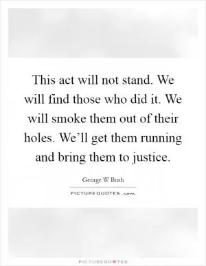 This act will not stand. We will find those who did it. We will smoke them out of their holes. We’ll get them running and bring them to justice Picture Quote #1