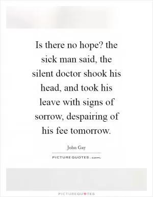 Is there no hope? the sick man said, the silent doctor shook his head, and took his leave with signs of sorrow, despairing of his fee tomorrow Picture Quote #1
