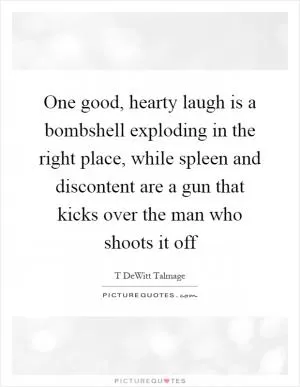 One good, hearty laugh is a bombshell exploding in the right place, while spleen and discontent are a gun that kicks over the man who shoots it off Picture Quote #1