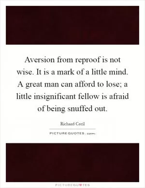 Aversion from reproof is not wise. It is a mark of a little mind. A great man can afford to lose; a little insignificant fellow is afraid of being snuffed out Picture Quote #1