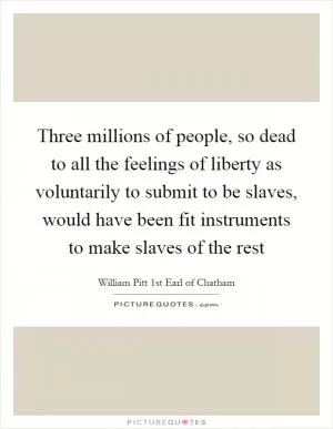 Three millions of people, so dead to all the feelings of liberty as voluntarily to submit to be slaves, would have been fit instruments to make slaves of the rest Picture Quote #1
