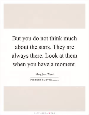 But you do not think much about the stars. They are always there. Look at them when you have a moment Picture Quote #1