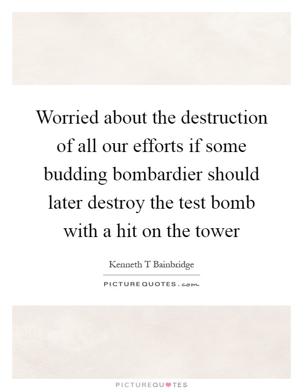 Worried about the destruction of all our efforts if some budding bombardier should later destroy the test bomb with a hit on the tower Picture Quote #1