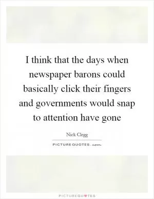 I think that the days when newspaper barons could basically click their fingers and governments would snap to attention have gone Picture Quote #1