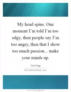 My head spins. One moment I’m told I’m too edgy, then people say I’m too angry, then that I show too much passion... make your minds up Picture Quote #1